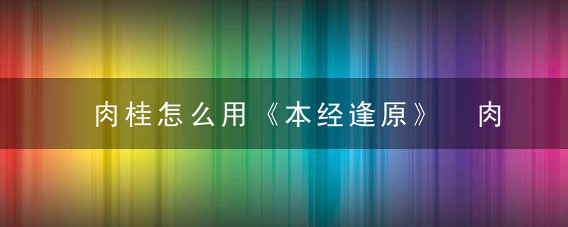肉桂怎么用《本经逢原》 肉桂，肉桂 本经